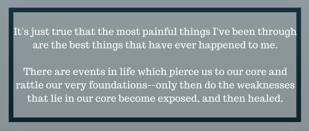 It's just true that the most painful things I've been through are the best things that have ever happened to me. There are things in life that pierce us to our core and rattle our very f